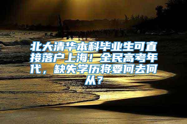 北大清华本科毕业生可直接落户上海！全民高考年代，缺失学历将要何去何从？