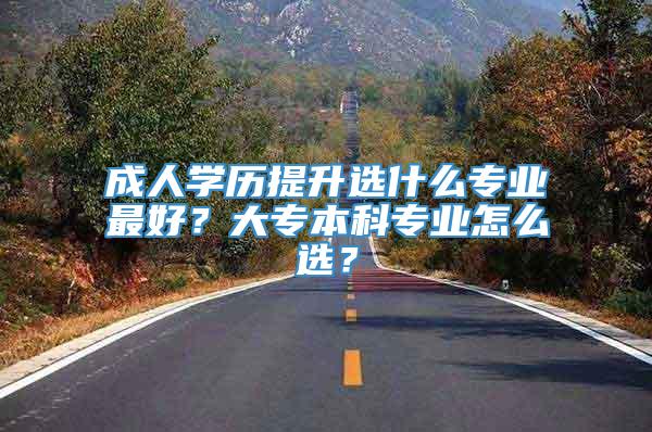 成人学历提升选什么专业最好？大专本科专业怎么选？