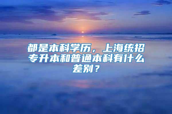 都是本科学历，上海统招专升本和普通本科有什么差别？