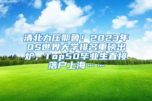 清北力压耶鲁！2023年QS世界大学排名重磅出炉，Top50毕业生直接落户上海……