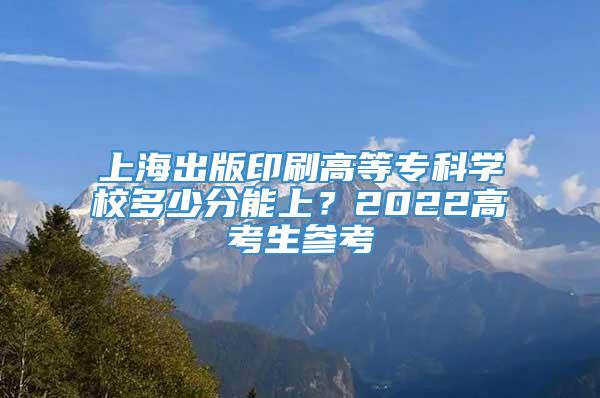 上海出版印刷高等专科学校多少分能上？2022高考生参考