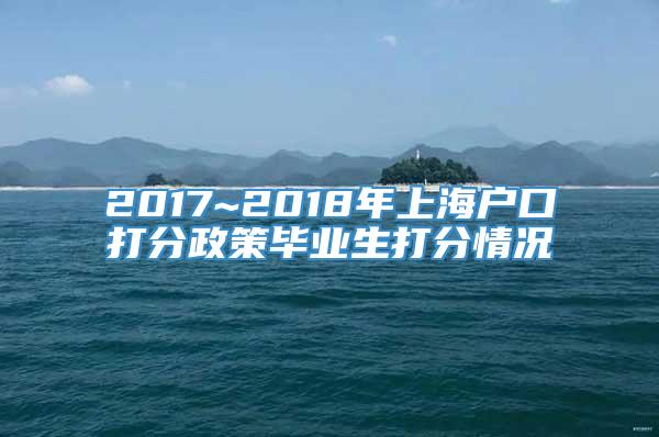 2017~2018年上海户口打分政策毕业生打分情况