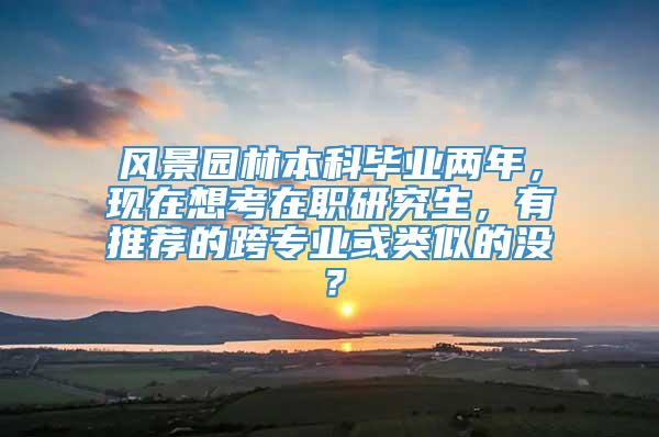 风景园林本科毕业两年，现在想考在职研究生，有推荐的跨专业或类似的没？