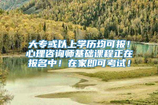 大专或以上学历均可报！心理咨询师基础课程正在报名中！在家即可考试！