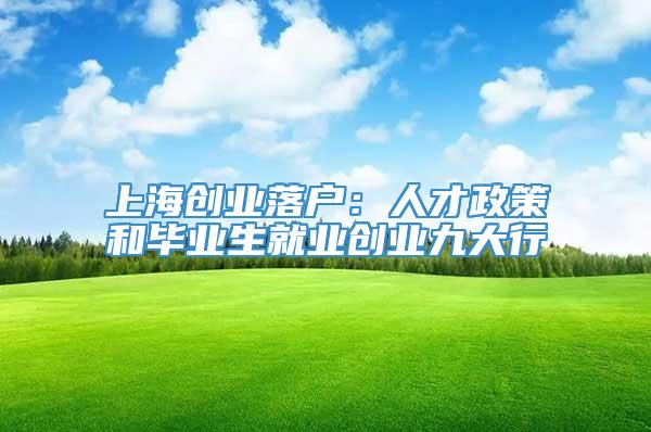 上海创业落户：人才政策和毕业生就业创业九大行