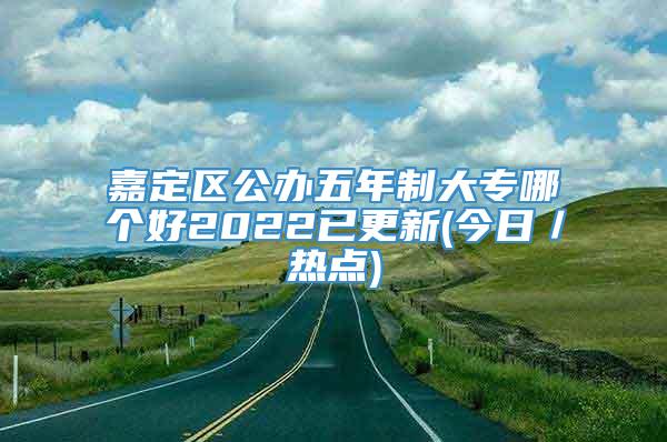 嘉定区公办五年制大专哪个好2022已更新(今日／热点)