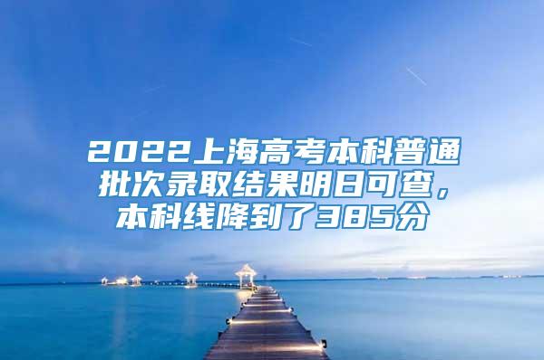 2022上海高考本科普通批次录取结果明日可查，本科线降到了385分