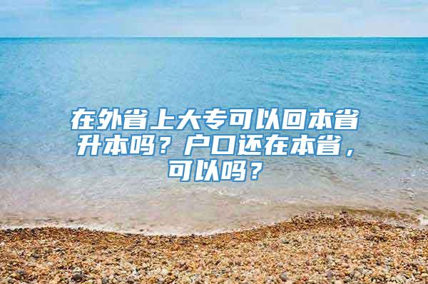 在外省上大专可以回本省升本吗？户口还在本省，可以吗？