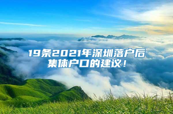 19条2021年深圳落户后集体户口的建议！