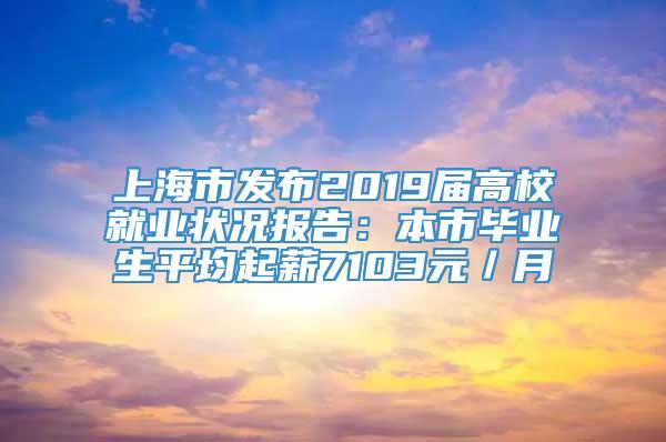 上海市发布2019届高校就业状况报告：本市毕业生平均起薪7103元／月