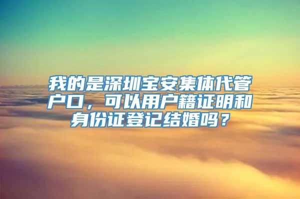 我的是深圳宝安集体代管户口，可以用户籍证明和身份证登记结婚吗？