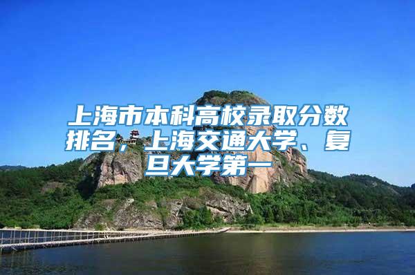 上海市本科高校录取分数排名，上海交通大学、复旦大学第一