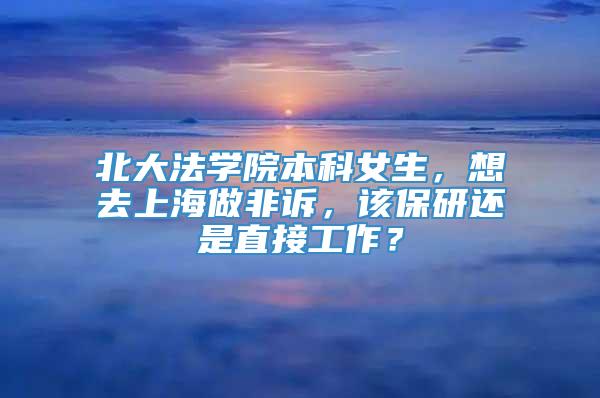 北大法学院本科女生，想去上海做非诉，该保研还是直接工作？