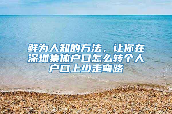 鲜为人知的方法，让你在深圳集体户口怎么转个人户口上少走弯路