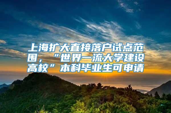 上海扩大直接落户试点范围，“世界一流大学建设高校”本科毕业生可申请