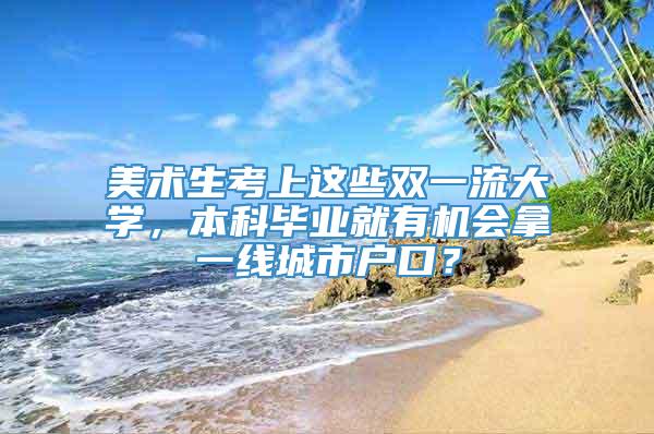 美术生考上这些双一流大学，本科毕业就有机会拿一线城市户口？