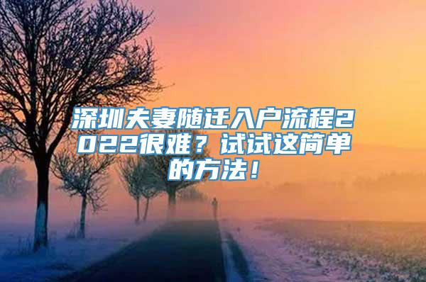 深圳夫妻随迁入户流程2022很难？试试这简单的方法！