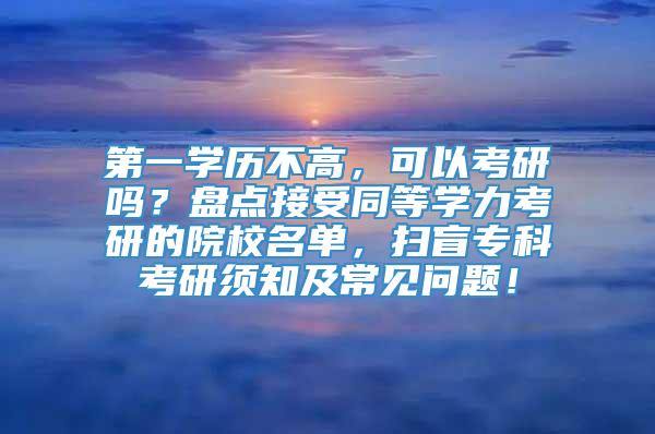 第一学历不高，可以考研吗？盘点接受同等学力考研的院校名单，扫盲专科考研须知及常见问题！