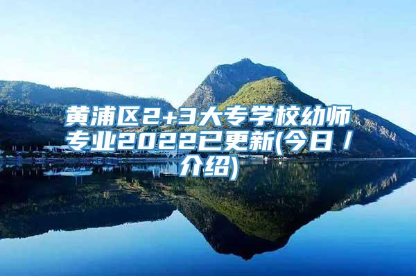 黄浦区2+3大专学校幼师专业2022已更新(今日／介绍)