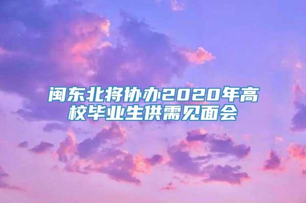 闽东北将协办2020年高校毕业生供需见面会