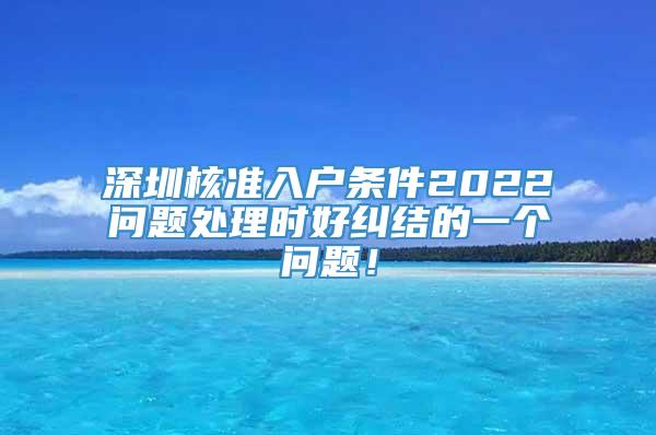 深圳核准入户条件2022问题处理时好纠结的一个问题！