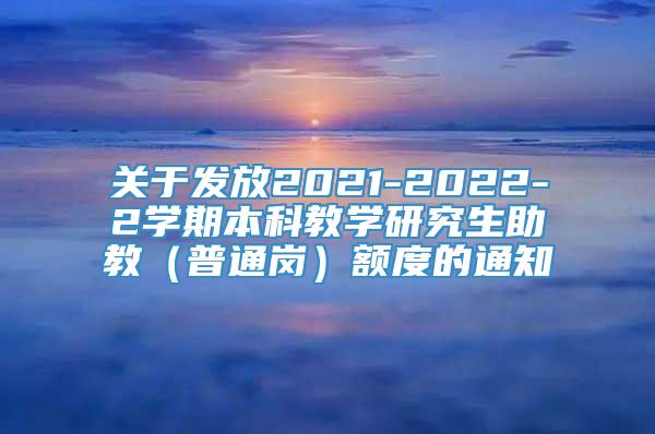 关于发放2021-2022-2学期本科教学研究生助教（普通岗）额度的通知