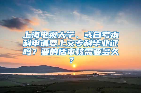 上海电视大学、或自考本科申请要上交专科毕业证吗？要的话审核需要多久？