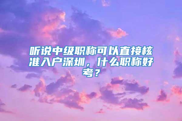 听说中级职称可以直接核准入户深圳，什么职称好考？