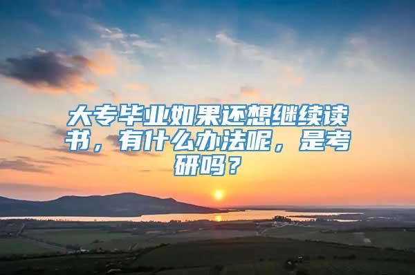 大专毕业如果还想继续读书，有什么办法呢，是考研吗？