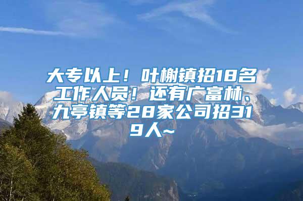 大专以上！叶榭镇招18名工作人员！还有广富林、九亭镇等28家公司招319人~