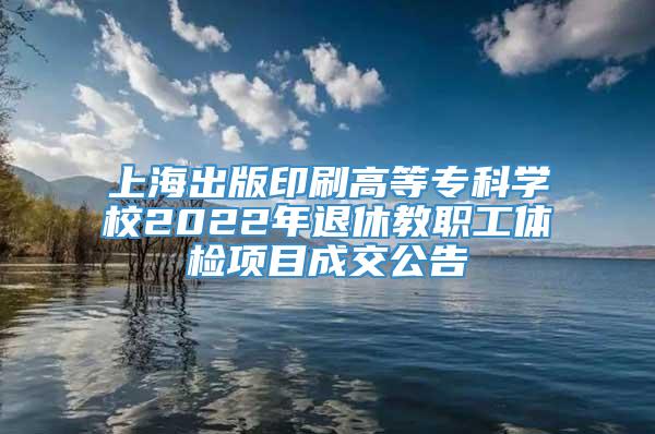 上海出版印刷高等专科学校2022年退休教职工体检项目成交公告