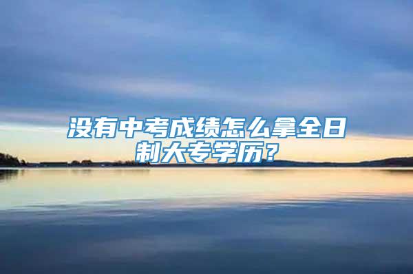 没有中考成绩怎么拿全日制大专学历？