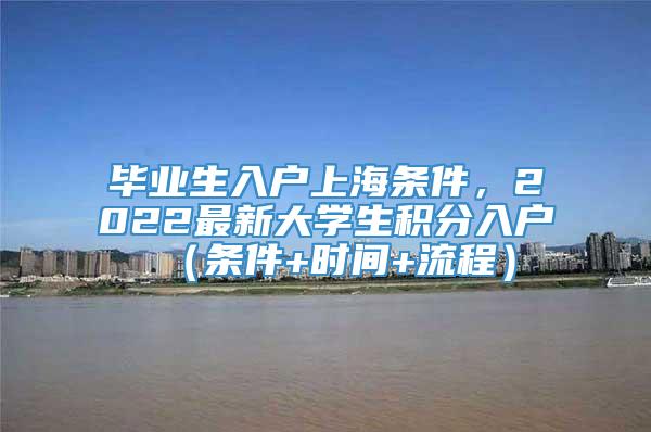 毕业生入户上海条件，2022最新大学生积分入户（条件+时间+流程）