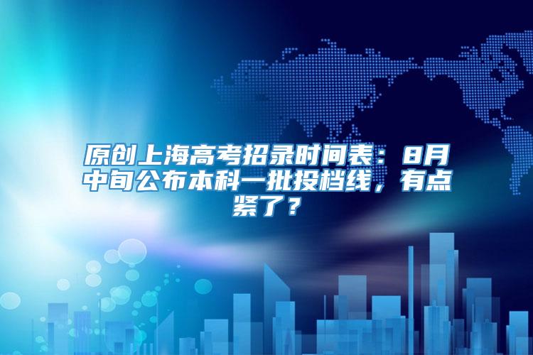 原创上海高考招录时间表：8月中旬公布本科一批投档线，有点紧了？