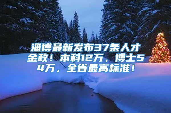 淄博最新发布37条人才金政！本科12万，博士54万，全省最高标准！