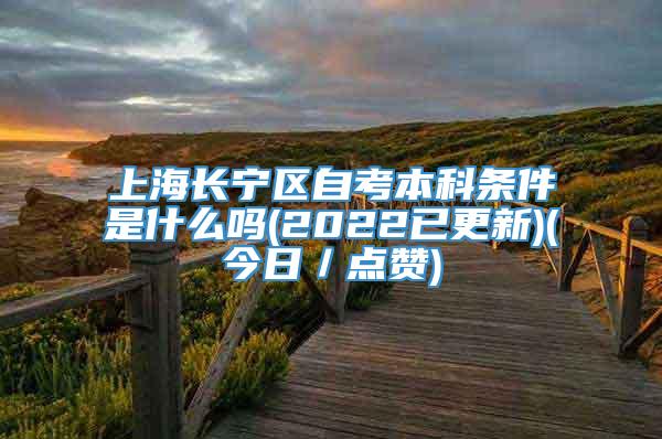 上海长宁区自考本科条件是什么吗(2022已更新)(今日／点赞)