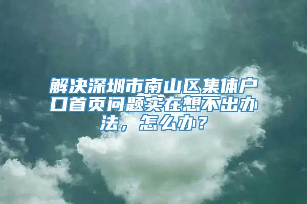 解决深圳市南山区集体户口首页问题实在想不出办法，怎么办？