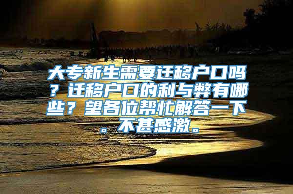 大专新生需要迁移户口吗？迁移户口的利与弊有哪些？望各位帮忙解答一下。不甚感激。