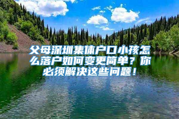 父母深圳集体户口小孩怎么落户如何变更简单？你必须解决这些问题！