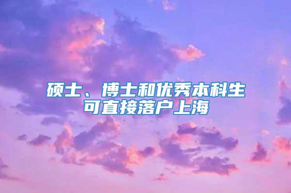 硕士、博士和优秀本科生可直接落户上海