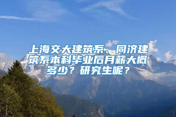 上海交大建筑系、同济建筑系本科毕业后月薪大概多少？研究生呢？