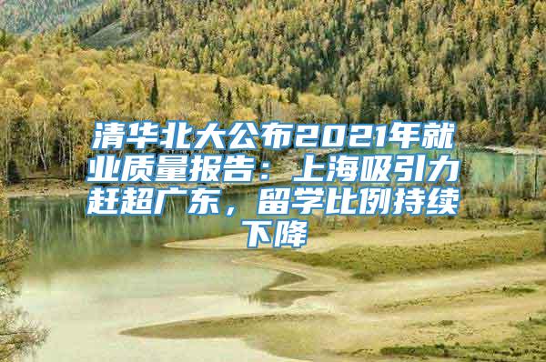 清华北大公布2021年就业质量报告：上海吸引力赶超广东，留学比例持续下降