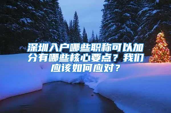 深圳入户哪些职称可以加分有哪些核心要点？我们应该如何应对？