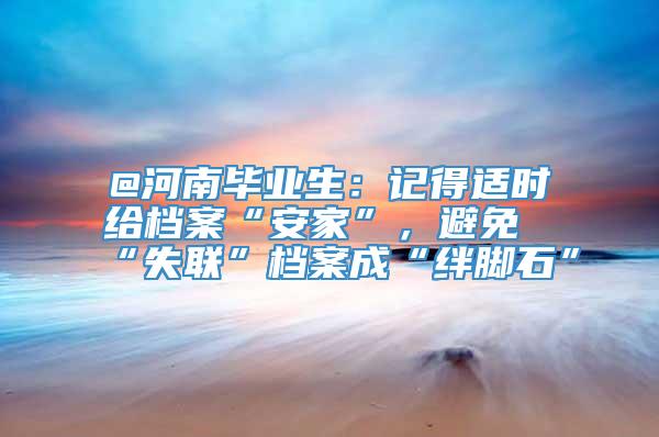 @河南毕业生：记得适时给档案“安家”，避免“失联”档案成“绊脚石”