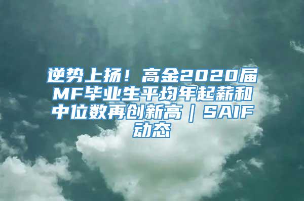 逆势上扬！高金2020届MF毕业生平均年起薪和中位数再创新高｜SAIF动态