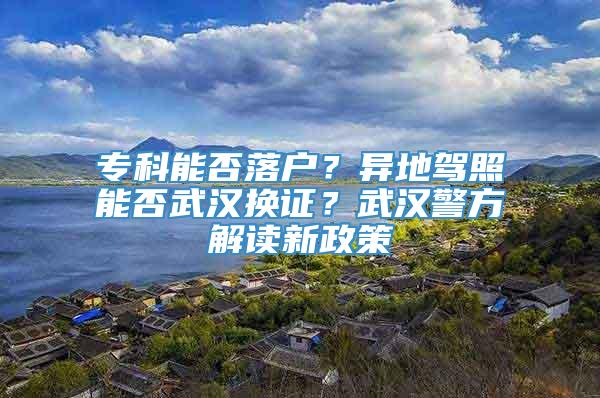 专科能否落户？异地驾照能否武汉换证？武汉警方解读新政策