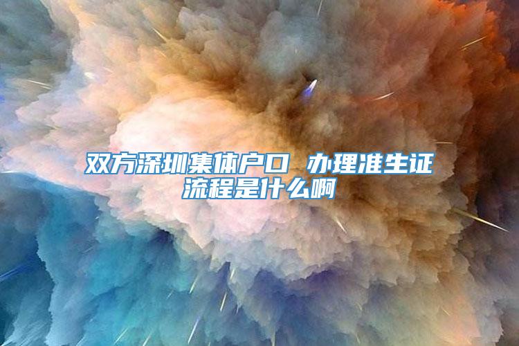 双方深圳集体户口 办理准生证流程是什么啊