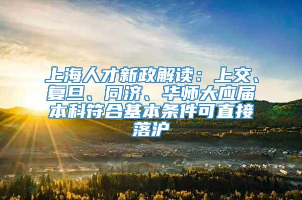 上海人才新政解读：上交、复旦、同济、华师大应届本科符合基本条件可直接落沪