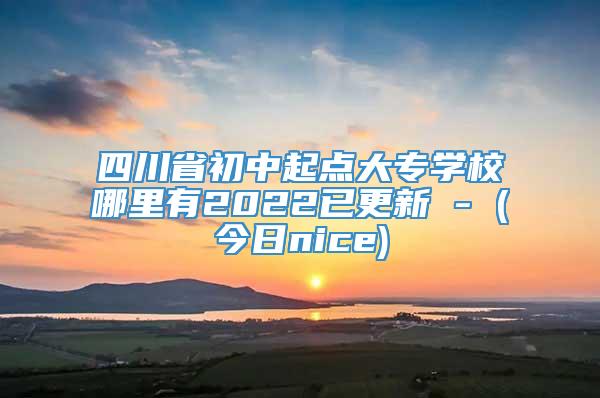 四川省初中起点大专学校哪里有2022已更新 - (今日nice)