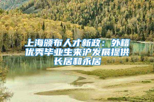 上海颁布人才新政：外籍优秀毕业生来沪发展提供长居和永居